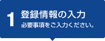 1 登録情報の入力 必要事項をご入力ください。