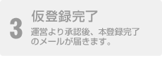 3 仮登録完了 運営より承認後、本登登録完了のメールが届きます。