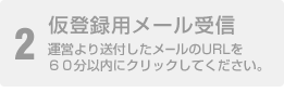 2 仮登録用メール受信 運営より送付したメールのURLを６０分以内にクリックしてください。